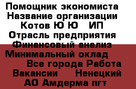Помощник экономиста › Название организации ­ Котов Ю.Ю., ИП › Отрасль предприятия ­ Финансовый анализ › Минимальный оклад ­ 27 000 - Все города Работа » Вакансии   . Ненецкий АО,Амдерма пгт